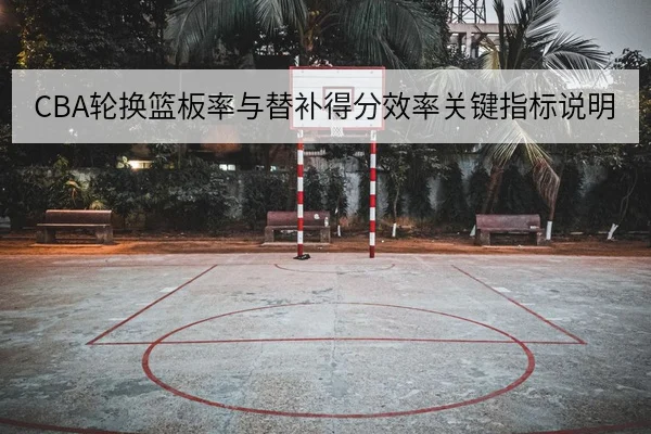CBA轮换篮板率与替补得分效率关键指标说明